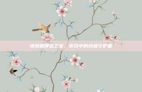 地狱咆哮近卫军,游戏中的终极守护者