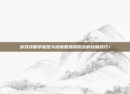 游戏攻略掌握堕天地狱兽爆裂形态的终极技巧!