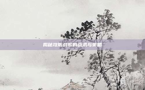 揭秘攻防战歌的战术与策略