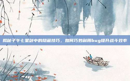 揭秘子午七星剑中的隐藏技巧,如何巧妙利用bug提升战斗效率