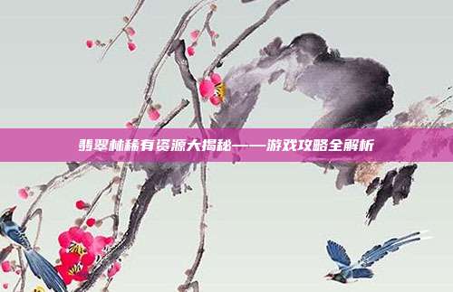 翡翠林稀有资源大揭秘——游戏攻略全解析