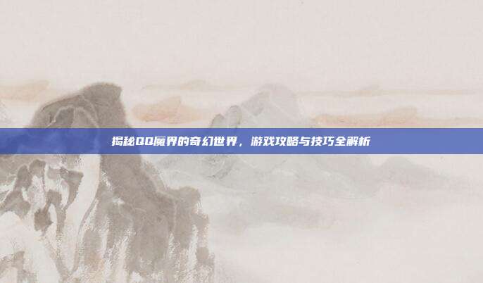 揭秘QQ魔界的奇幻世界，游戏攻略与技巧全解析