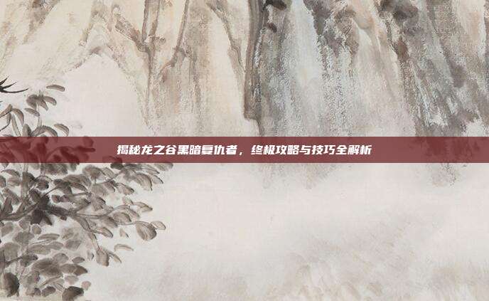 揭秘龙之谷黑暗复仇者,终极攻略与技巧全解析