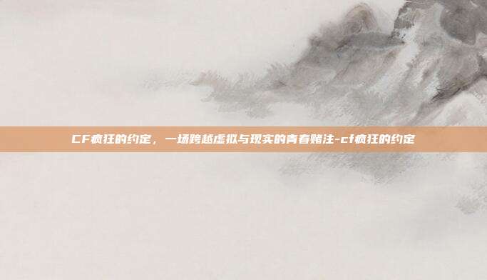 CF疯狂的约定，一场跨越虚拟与现实的青春赌注-cf疯狂的约定