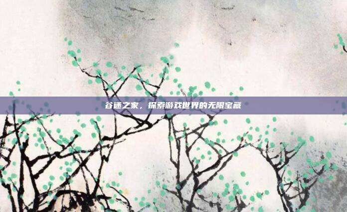 谷迷之家，探索游戏世界的无限宝藏