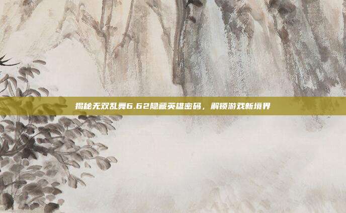 揭秘无双乱舞6.62隐藏英雄密码,解锁游戏新境界