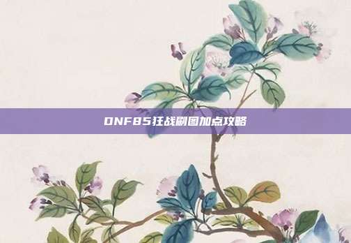 DNF85狂战刷图加点攻略
