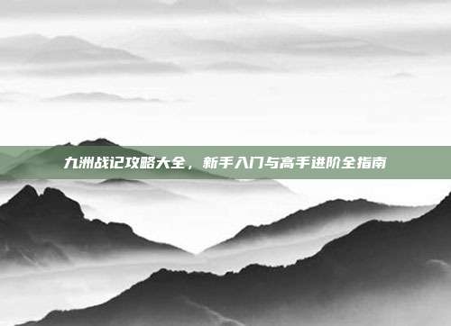 九洲战记攻略大全,新手入门与高手进阶全指南