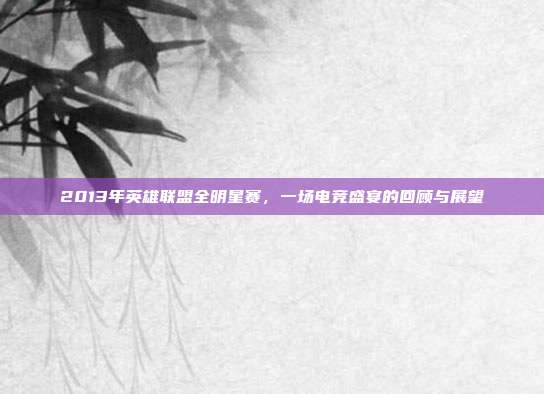2013年英雄联盟全明星赛，一场电竞盛宴的回顾与展望