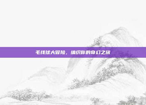 毛线球大冒险，编织你的奇幻之旅