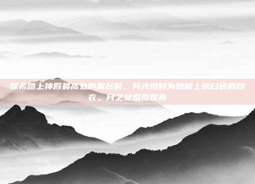 妮希踏上神殿最高处的露台时,月光恰好为她披上银白色的纱衣。月之女祭司妮希