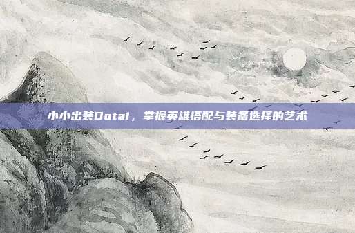小小出装Dota1,掌握英雄搭配与装备选择的艺术
