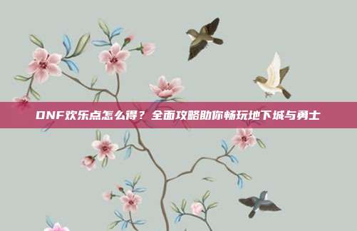 DNF欢乐点怎么得？全面攻略助你畅玩地下城与勇士