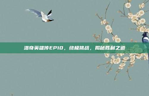 洛奇英雄传EP10,终极挑战,揭秘胜利之道