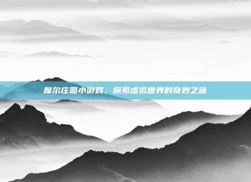 摩尔庄园小游戏,探索虚拟世界的奇妙之旅
