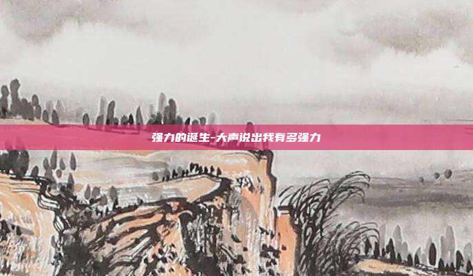 强力的诞生-大声说出我有多强力
