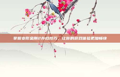 掌握变形金刚2存档技巧,让你的游戏体验更加畅快
