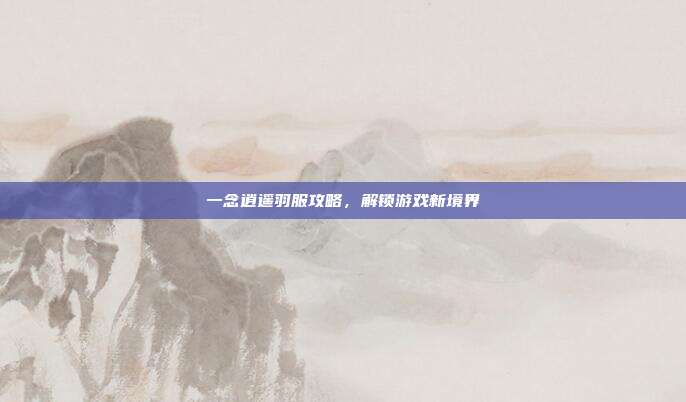 一念逍遥羽服攻略,解锁游戏新境界
