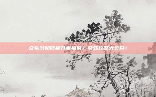 众生游如何提升幸福值?游戏攻略大公开!