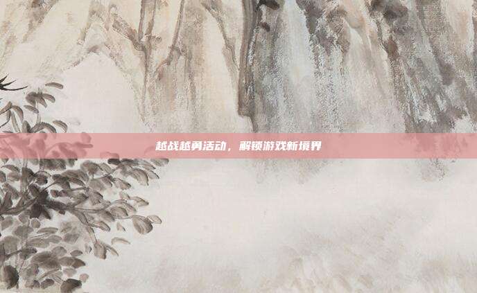 越战越勇活动,解锁游戏新境界