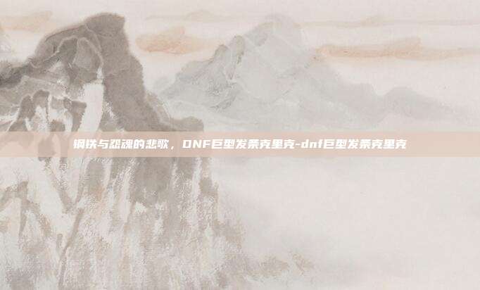 钢铁与怨魂的悲歌，DNF巨型发条克里克-dnf巨型发条克里克