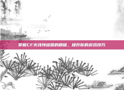 掌握CF火线特训营的精髓，提升你的游戏技巧