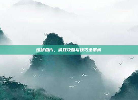 熔鳞鱼片,游戏攻略与技巧全解析