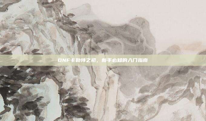 DNF卡勒特之初，新手必知的入门指南