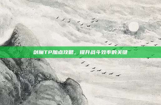 剑魔TP加点攻略,提升战斗效率的关键