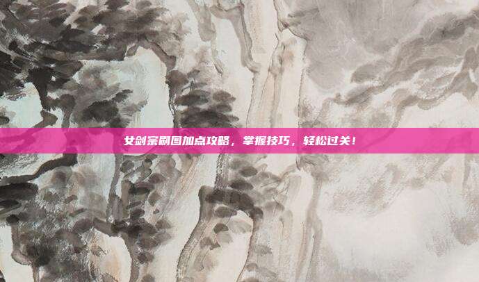女剑宗刷图加点攻略,掌握技巧,轻松过关!