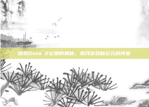 探索Dota 2公测的奥秘,揭开游戏新纪元的序幕