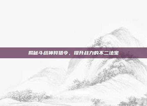 揭秘斗战神狩猎令,提升战力的不二法宝