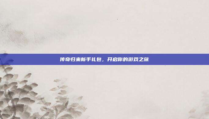 传奇归来新手礼包,开启你的游戏之旅