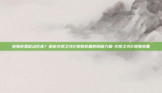 宠物还是移动仓库?解密火炬之光2宠物装备的隐藏力量-火炬之光2宠物装备