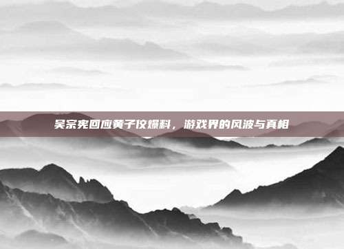 吴宗宪回应黄子佼爆料，游戏界的风波与真相