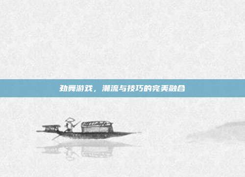 劲舞游戏,潮流与技巧的完美融合