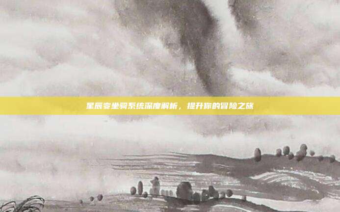 星辰变坐骑系统深度解析,提升你的冒险之旅