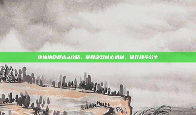 绝体绝命都市3攻略，掌握游戏核心机制，提升战斗效率