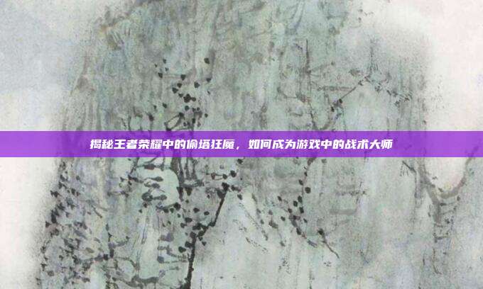 揭秘王者荣耀中的偷塔狂魔，如何成为游戏中的战术大师