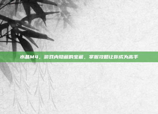 水晶M4,游戏内隐藏的宝藏,掌握攻略让你成为高手