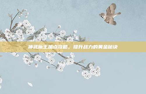 神武魔王加点攻略,提升战力的黄金秘诀