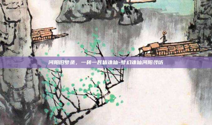 河阳旧梦录，一砖一瓦皆诛仙-梦幻诛仙河阳寻访