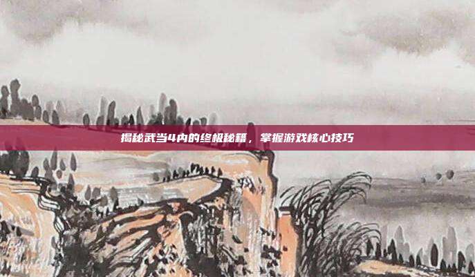 揭秘武当4内的终极秘籍,掌握游戏核心技巧