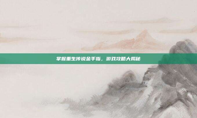 掌握重生传说金手指，游戏攻略大揭秘