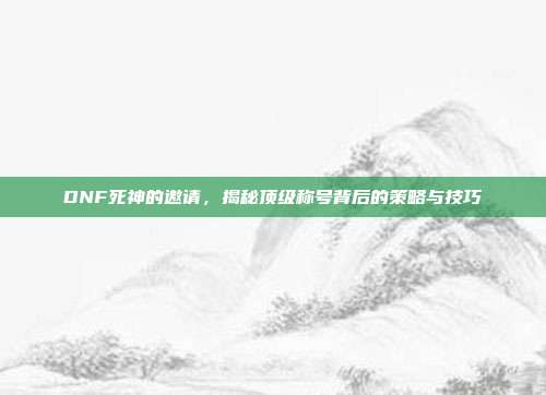 DNF死神的邀请,揭秘顶级称号背后的策略与技巧