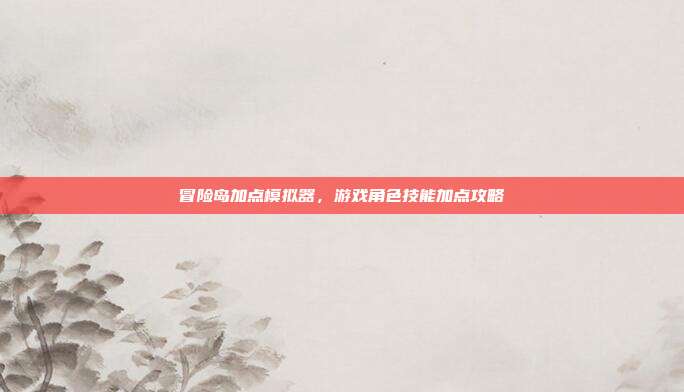 冒险岛加点模拟器,游戏角色技能加点攻略