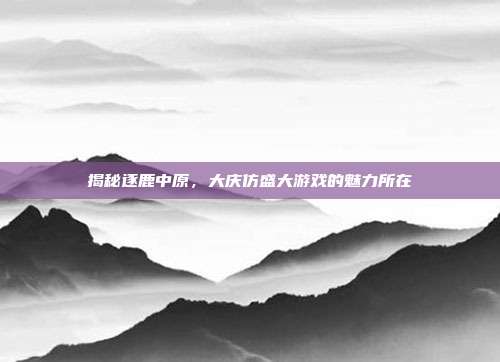 揭秘逐鹿中原,大庆仿盛大游戏的魅力所在