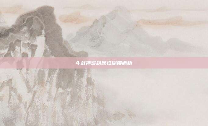 斗战神罗刹属性深度解析