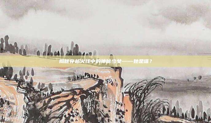 揭秘穿越火线中的神秘少女——她是谁?
