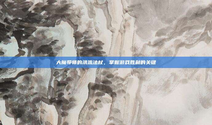 大魔导师的洪流法杖,掌握游戏胜利的关键